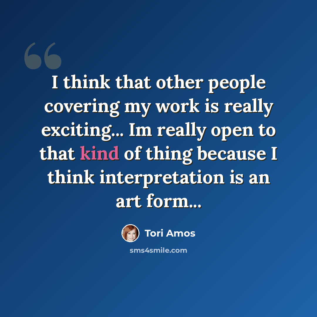 “I think that other people covering my work is really exciting... Im really open to that kind of thing because I think interpretation is an art form...” quote by Tori Amos