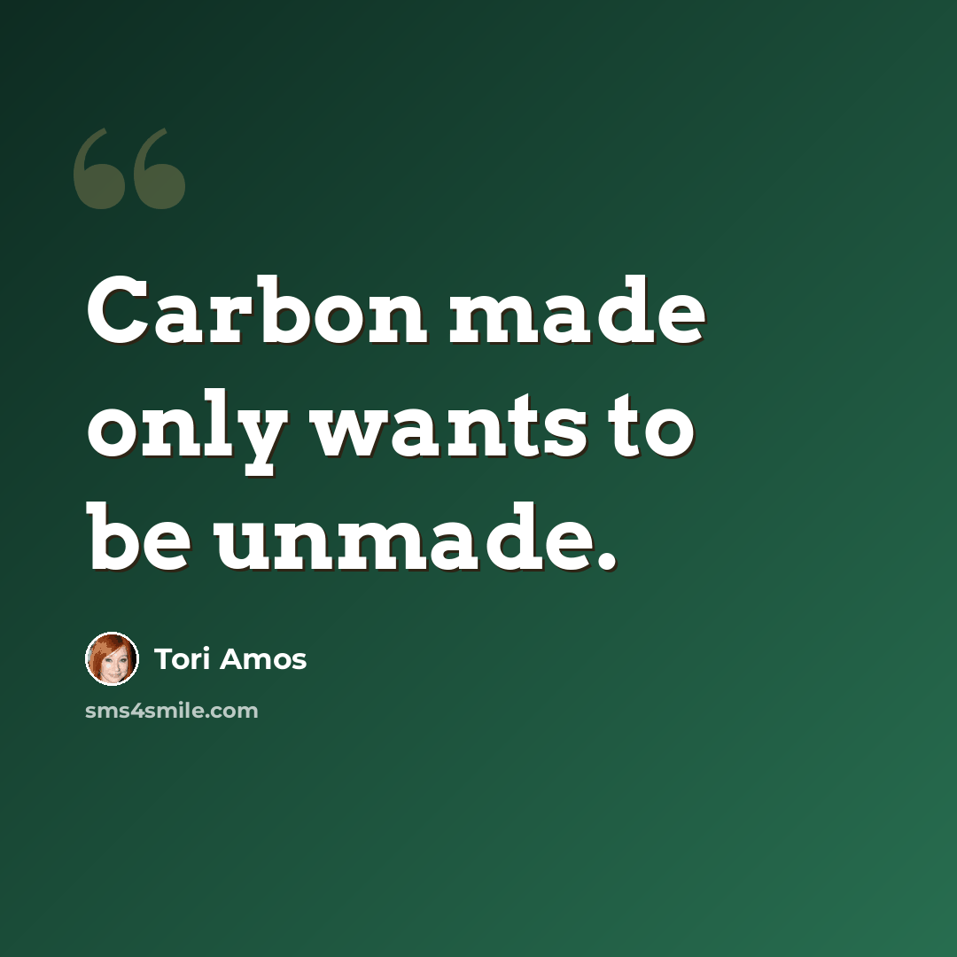 “Carbon made only wants to be unmade.” quote by Tori Amos