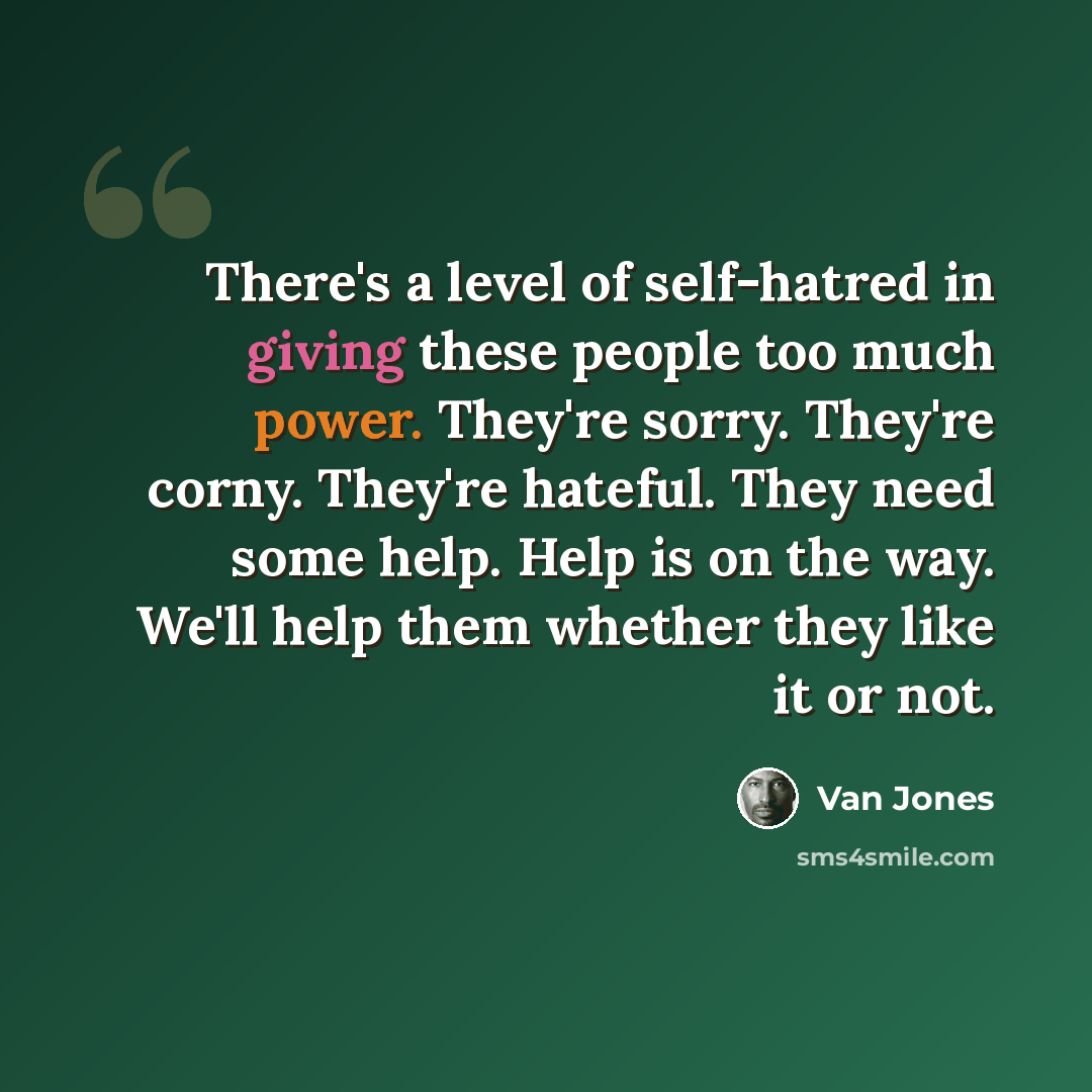 “There's a level of self-hatred in giving these people too much power. They're sorry. They're corny. They're hateful. They need some help. Help is on the way. We'll help them whether they like it or not.” quote by Van Jones