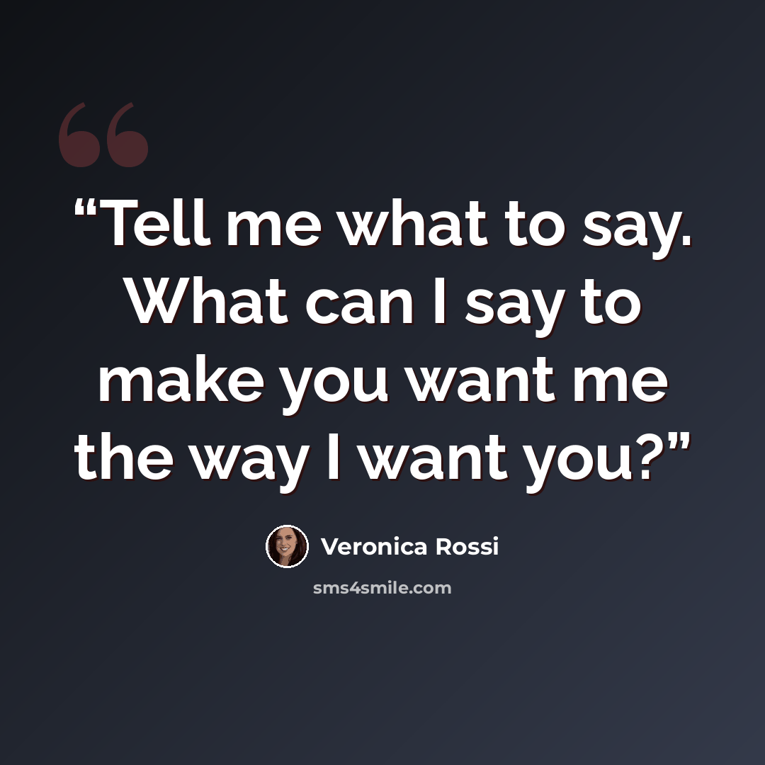 “Tell me what to say. What can I say to make you want me the way I want you?” quote by veronica rossi