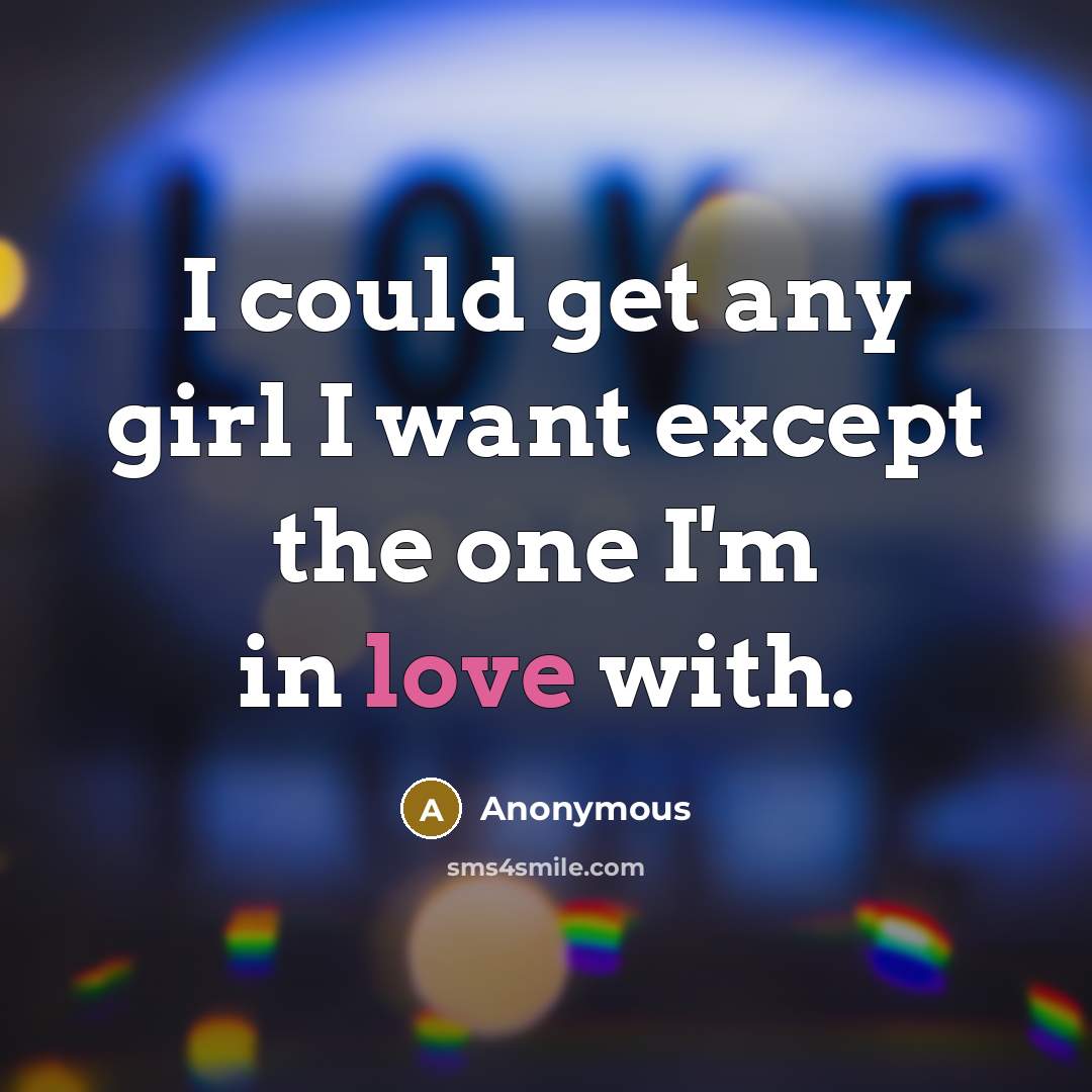 “I could get any girl I want except the one I'm in love with.” quote by Anonymous