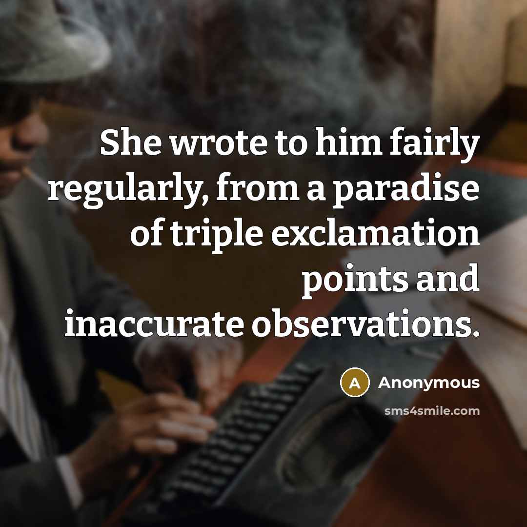 “She wrote to him fairly regularly, from a paradise of triple exclamation points and inaccurate observations.” quote by Anonymous