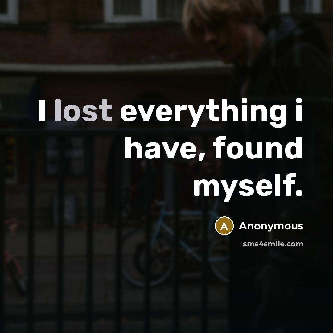 “I lost everything i have, found myself.” quote by Anonymous