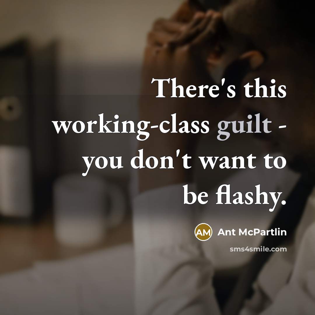 “There's this working-class guilt - you don't want to be flashy.” quote by Ant McPartlin