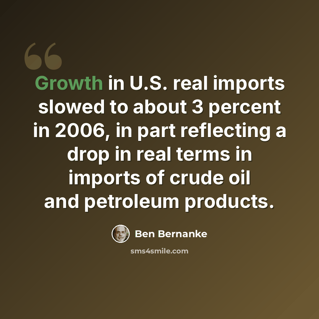 “Growth in U.S. real imports slowed to about 3 percent in 2006, in part reflecting a drop in real terms in imports of crude oil and petroleum products.” quote by Ben Bernanke