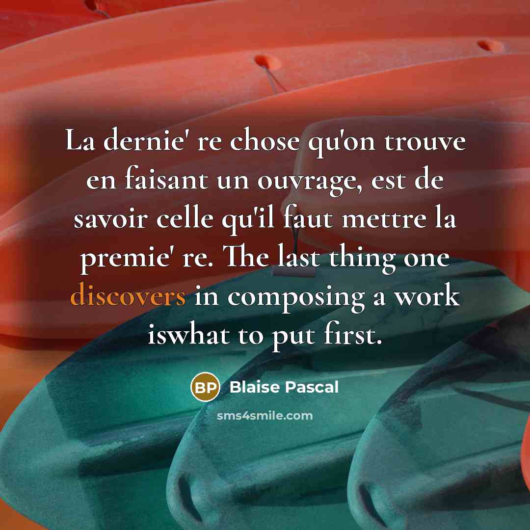 “La dernie' re chose qu'on trouve en faisant un ouvrage, est de savoir celle qu'il faut mettre la premie' re. The last thing one discovers in composing a work iswhat to put first.” quote by Blaise Pascal