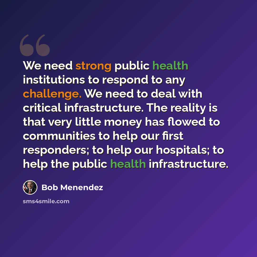 “We need strong public health institutions to respond to any challenge. We need to deal with critical infrastructure. The reality is that very little money has flowed to communities to help our first responders; to help our hospitals; to help the public health infrastructure.” quote by Bob Menendez