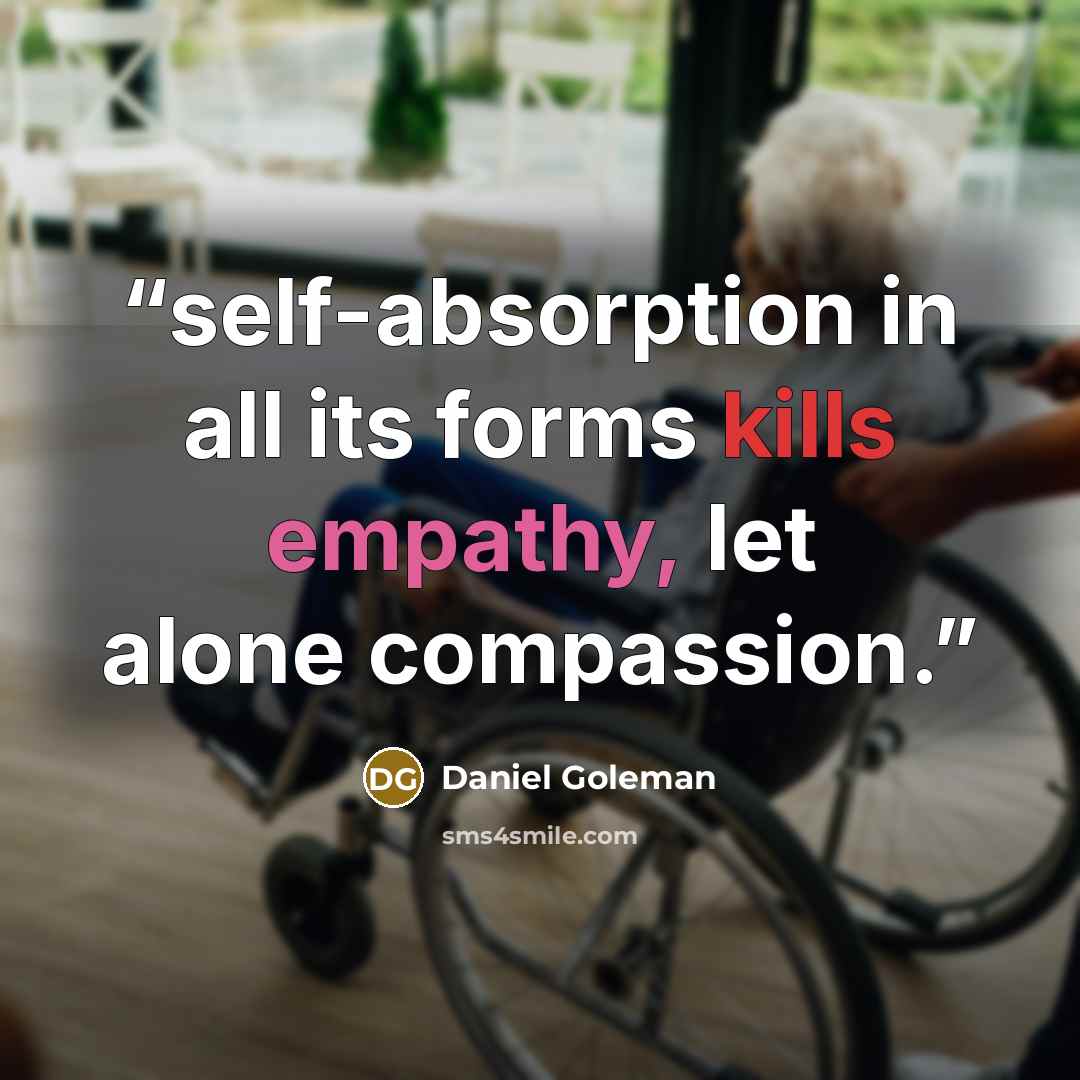 “self-absorption in all its forms kills empathy, let alone compassion.” quote by Daniel Goleman