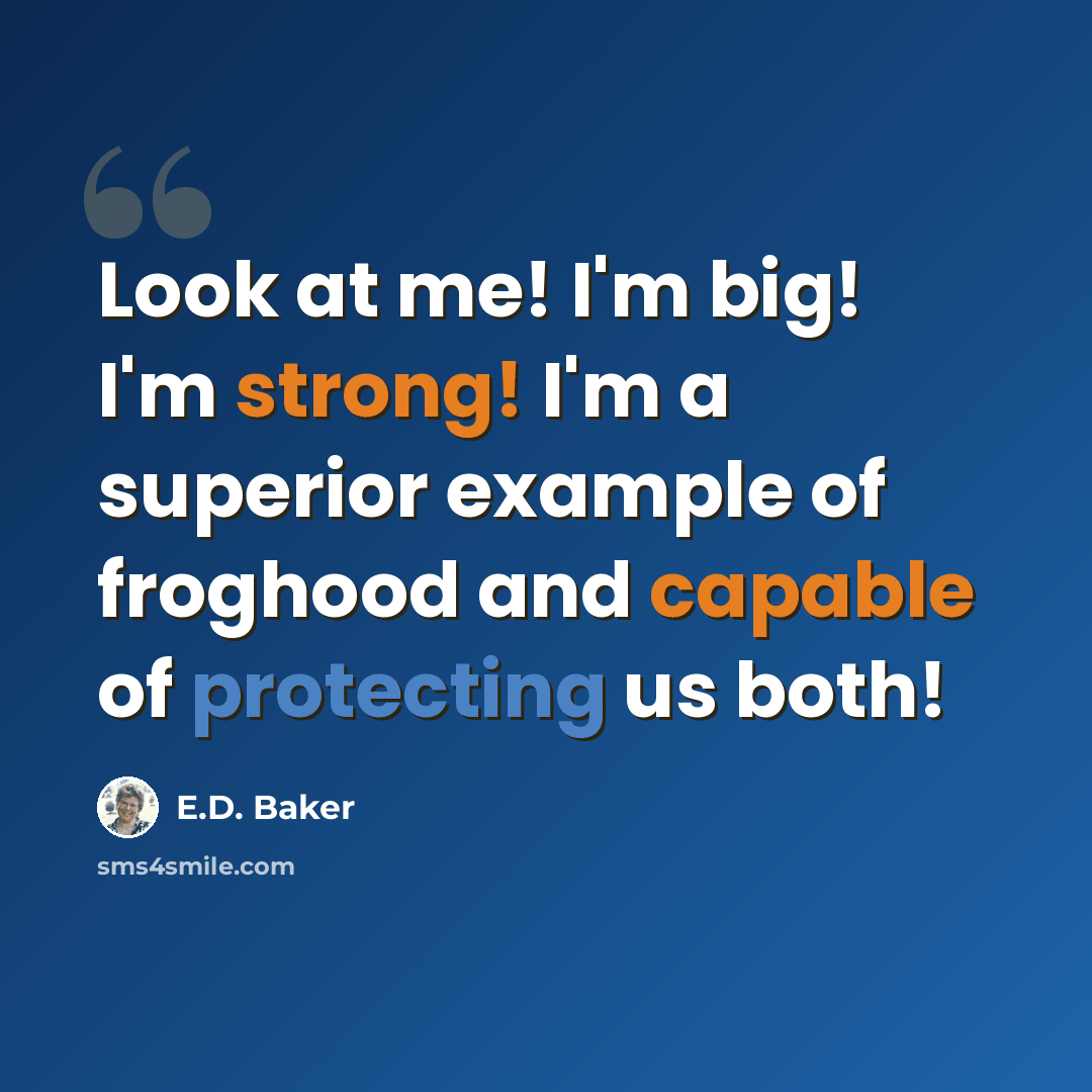 “Look at me! I'm big! I'm strong! I'm a superior example of froghood and capable of protecting us both!” quote by E.D. Baker