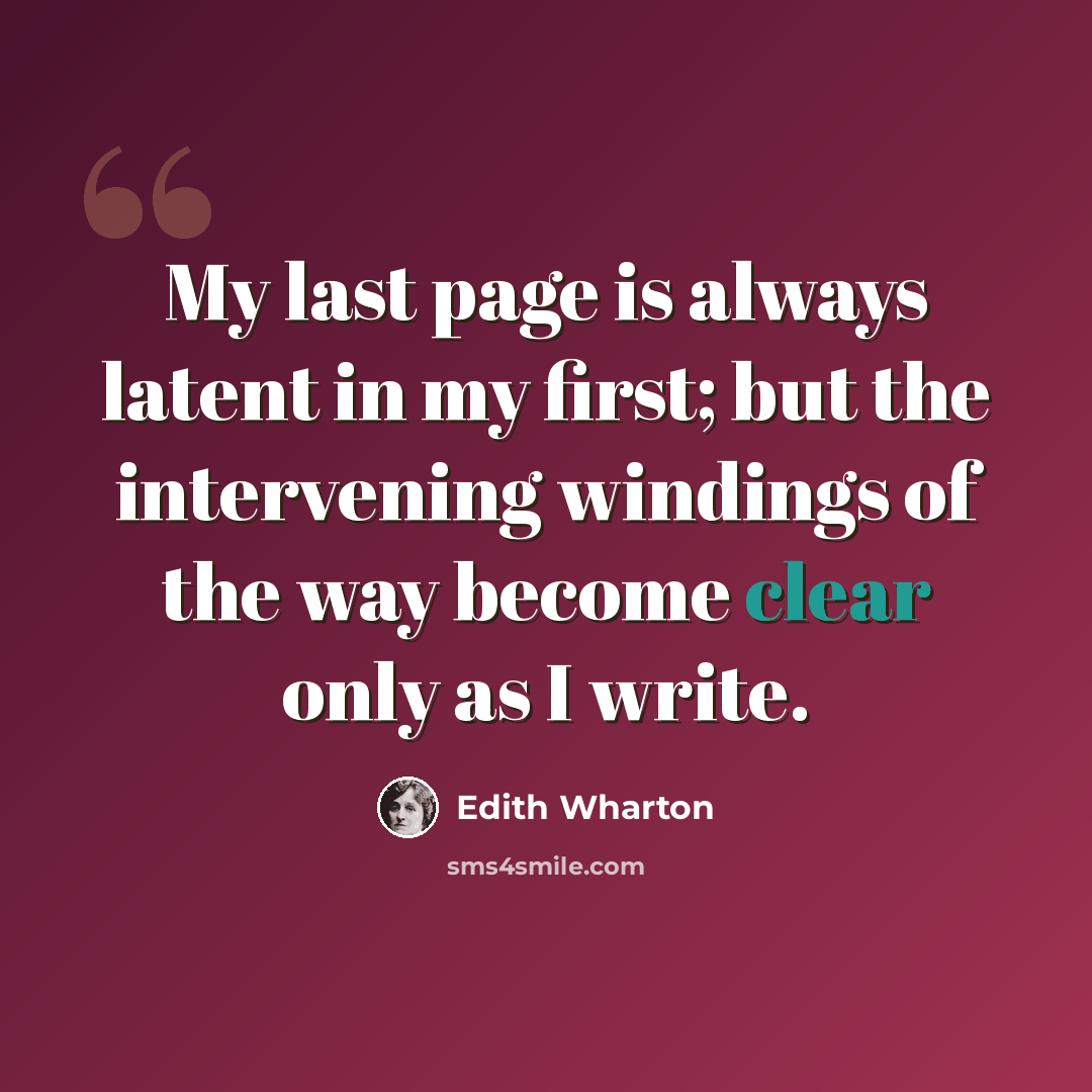 “My last page is always latent in my first; but the intervening windings of the way become clear only as I write.” quote by Edith Wharton
