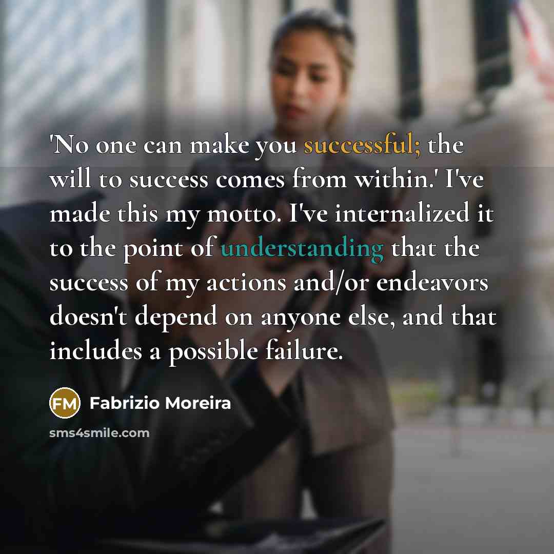 “'No one can make you successful; the will to success comes from within.' I've made this my motto. I've internalized it to the point of understanding that the success of my actions and/or endeavors doesn't depend on anyone else, and that includes a possible failure.” quote by Fabrizio Moreira