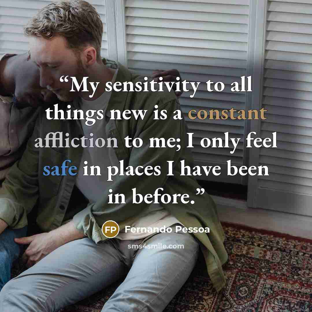 “My sensitivity to all things new is a constant affliction to me; I only feel safe in places I have been in before.” quote by Fernando Pessoa