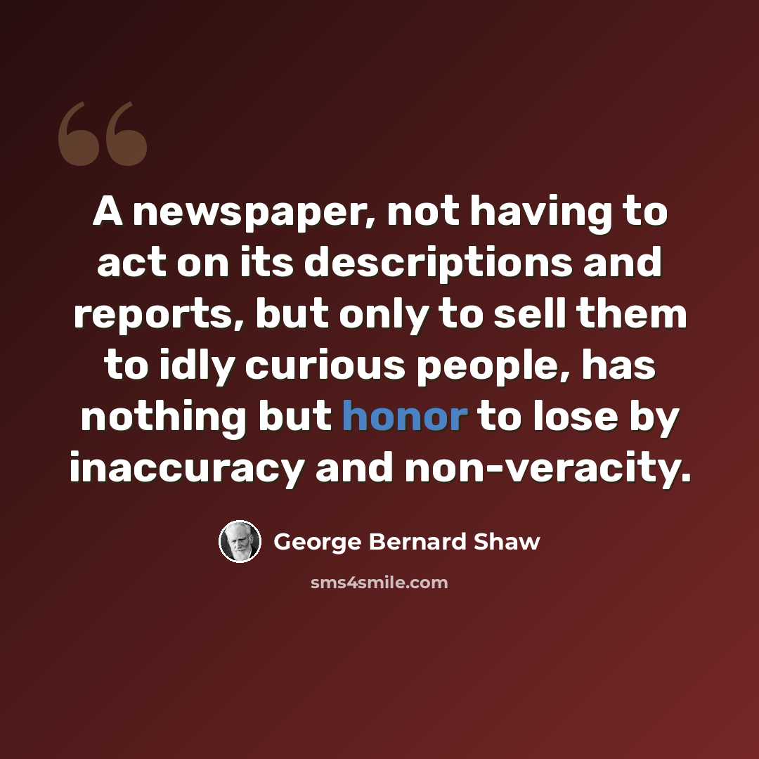 “A newspaper, not having to act on its descriptions and reports, but only to sell them to idly curious people, has nothing but honor to lose by inaccuracy and non-veracity.” quote by George Bernard Shaw