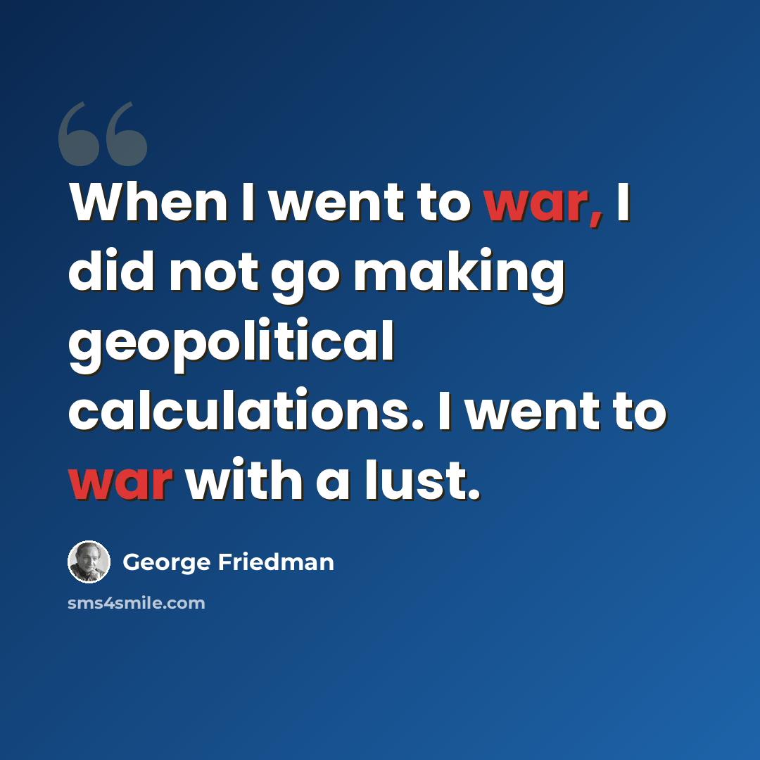 “When I went to war, I did not go making geopolitical calculations. I went to war with a lust.” quote by George Friedman