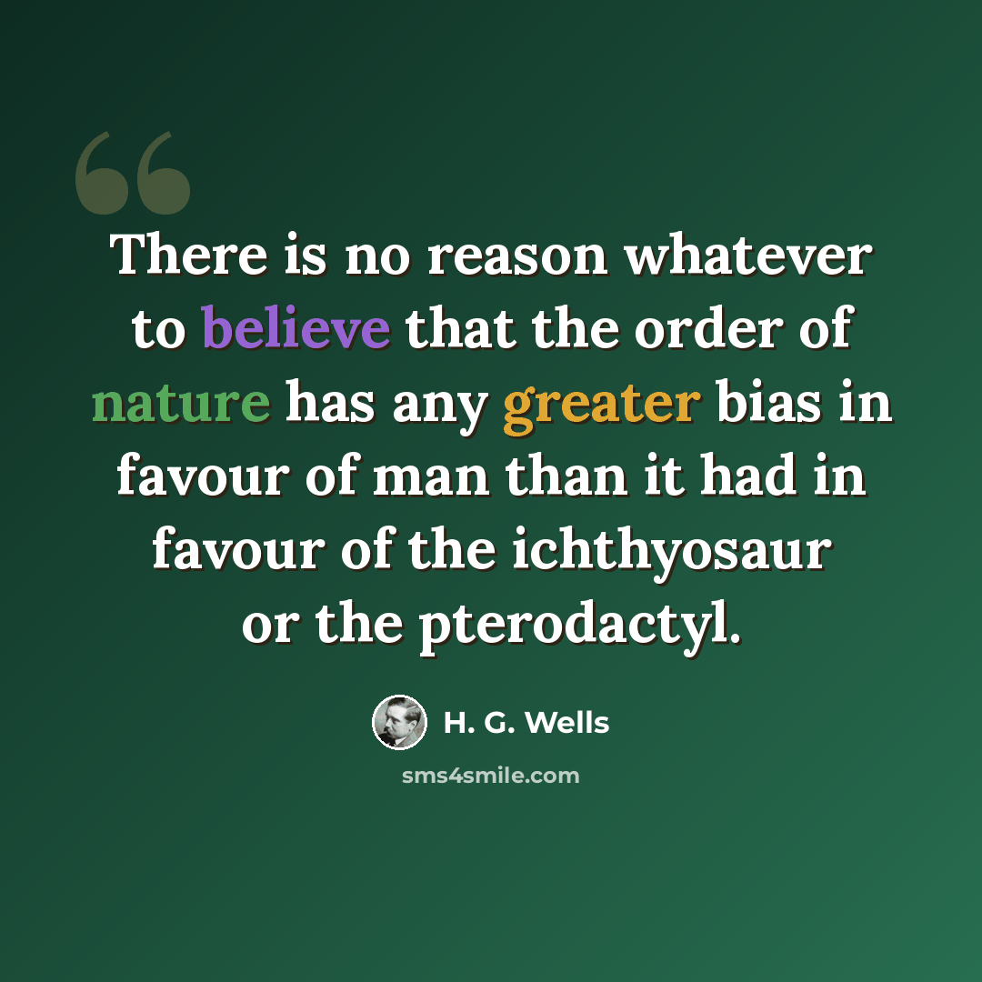 “There is no reason whatever to believe that the order of nature has any greater bias in favour of man than it had in favour of the ichthyosaur or the pterodactyl.” quote by H. G. Wells