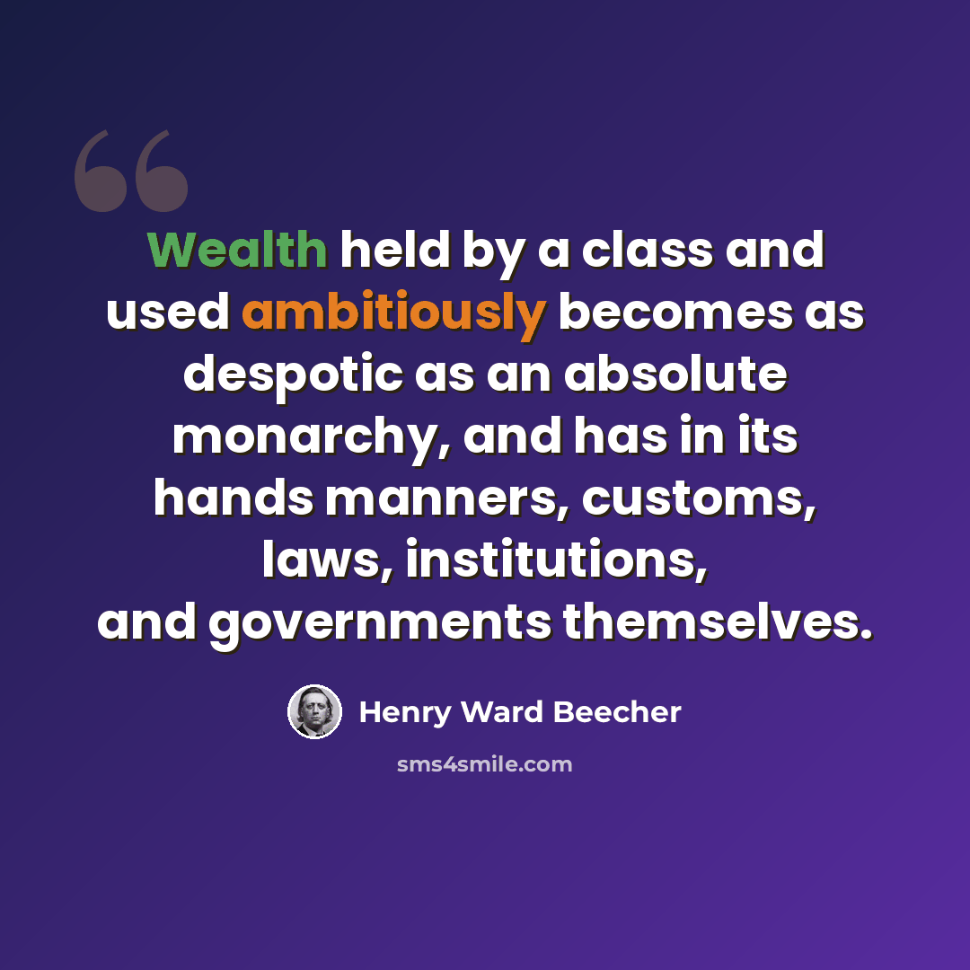 “Wealth held by a class and used ambitiously becomes as despotic as an absolute monarchy, and has in its hands manners, customs, laws, institutions, and governments themselves.” quote by Henry Ward Beecher