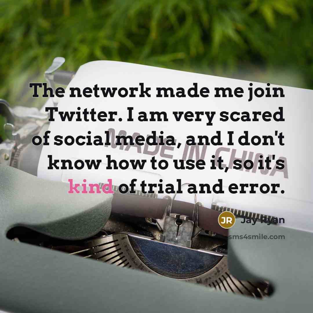“The network made me join Twitter. I am very scared of social media, and I don't know how to use it, so it's kind of trial and error.” quote by Jay Ryan