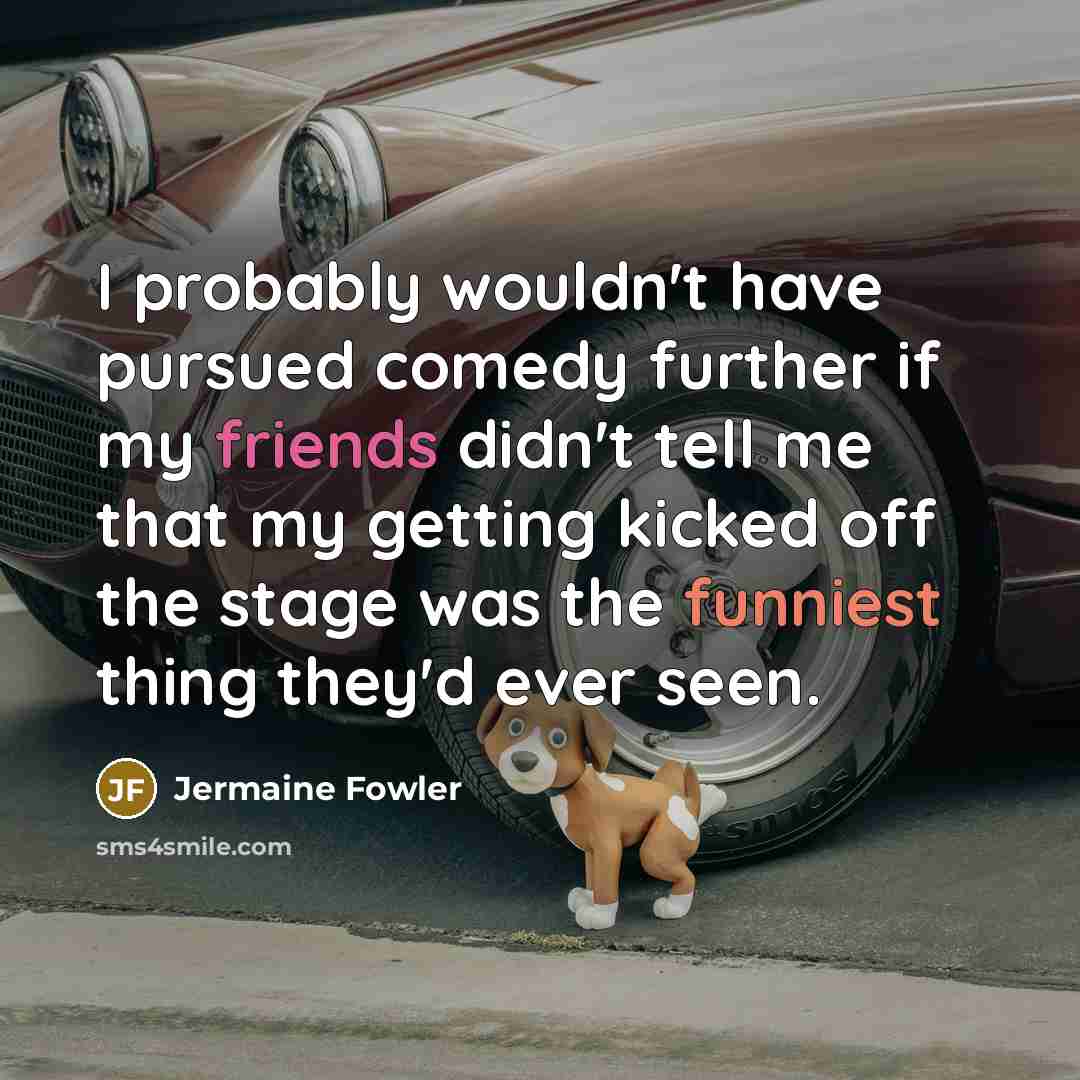 “I probably wouldn't have pursued comedy further if my friends didn't tell me that my getting kicked off the stage was the funniest thing they'd ever seen.” quote by Jermaine Fowler