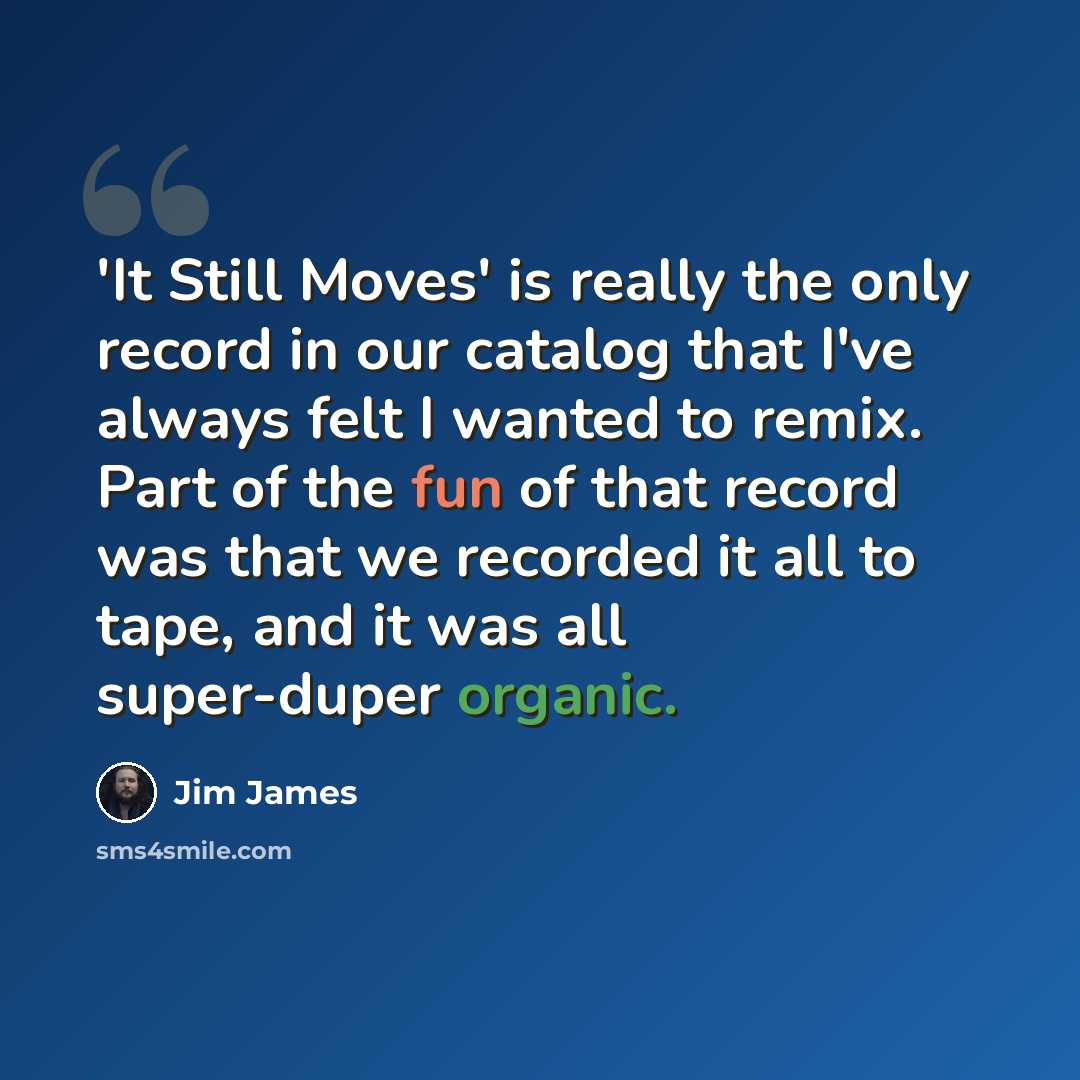 “'It Still Moves' is really the only record in our catalog that I've always felt I wanted to remix. Part of the fun of that record was that we recorded it all to tape, and it was all super-duper organic.” quote by Jim James