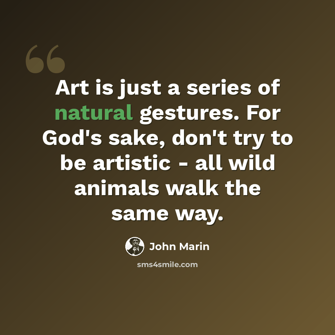 “Art is just a series of natural gestures. For God's sake, don't try to be artistic - all wild animals walk the same way.” quote by John Marin