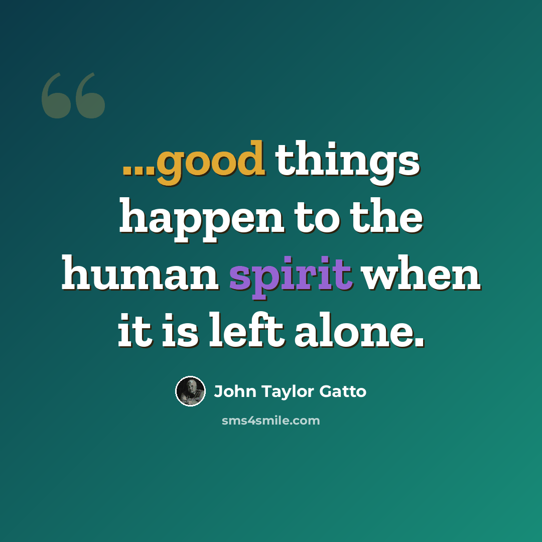 “...good things happen to the human spirit when it is left alone.” quote by John Taylor Gatto