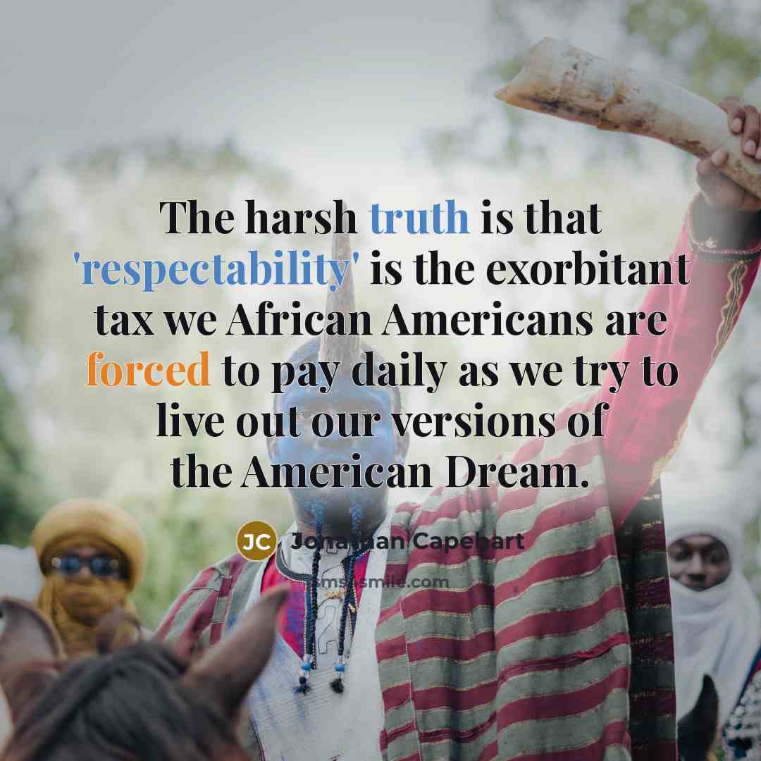 “The harsh truth is that 'respectability' is the exorbitant tax we African Americans are forced to pay daily as we try to live out our versions of the American Dream.” quote by Jonathan Capehart