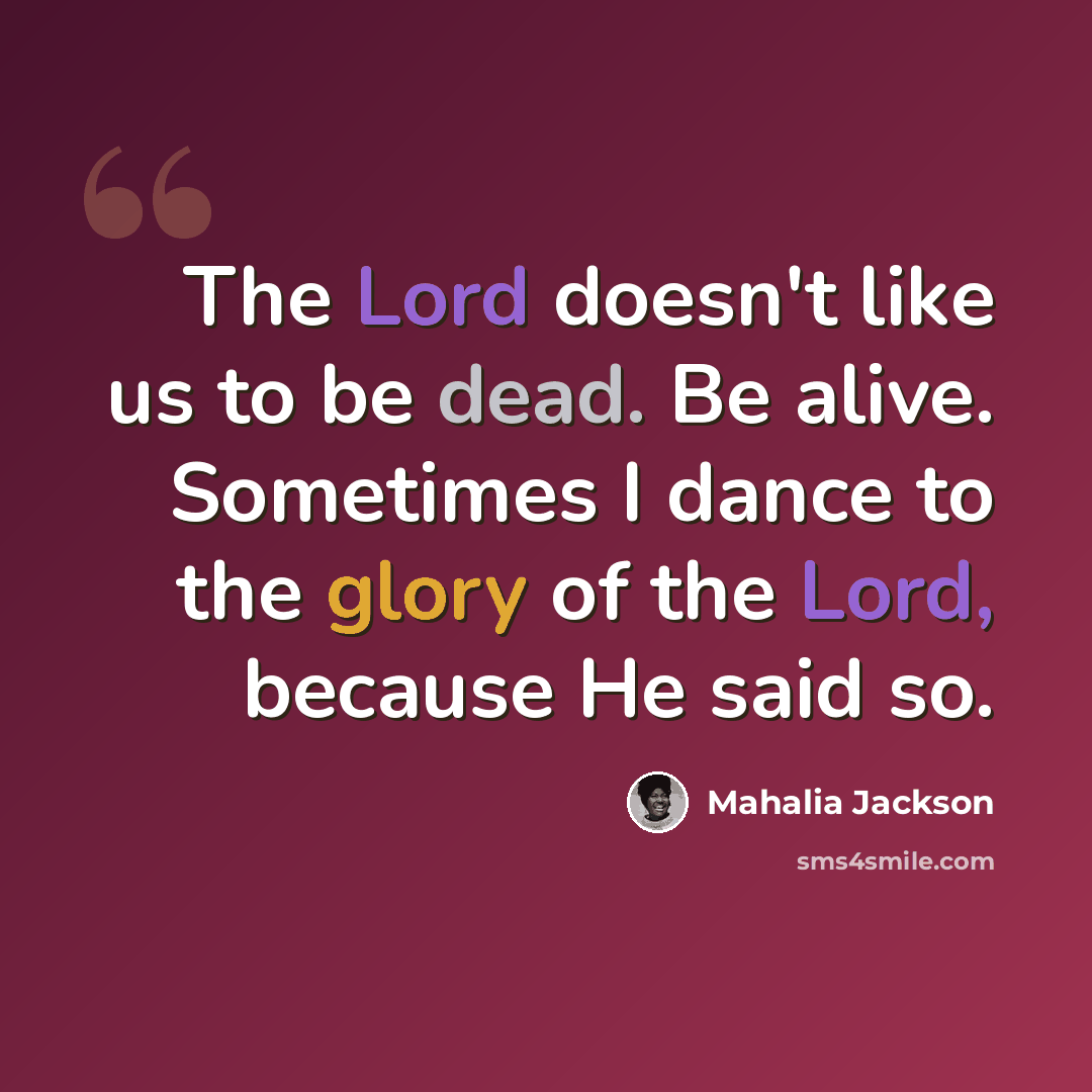 “The Lord doesn't like us to be dead. Be alive. Sometimes I dance to the glory of the Lord, because He said so.” quote by Mahalia Jackson