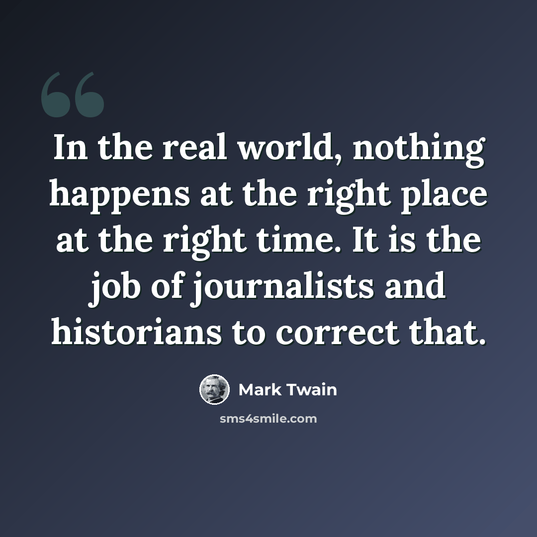 “In the real world, nothing happens at the right place at the right time. It is the job of journalists and historians to correct that.” quote by Mark Twain