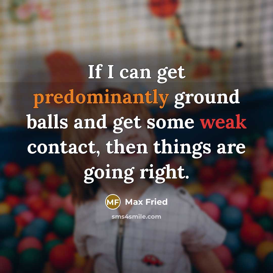 “If I can get predominantly ground balls and get some weak contact, then things are going right.” quote by Max Fried