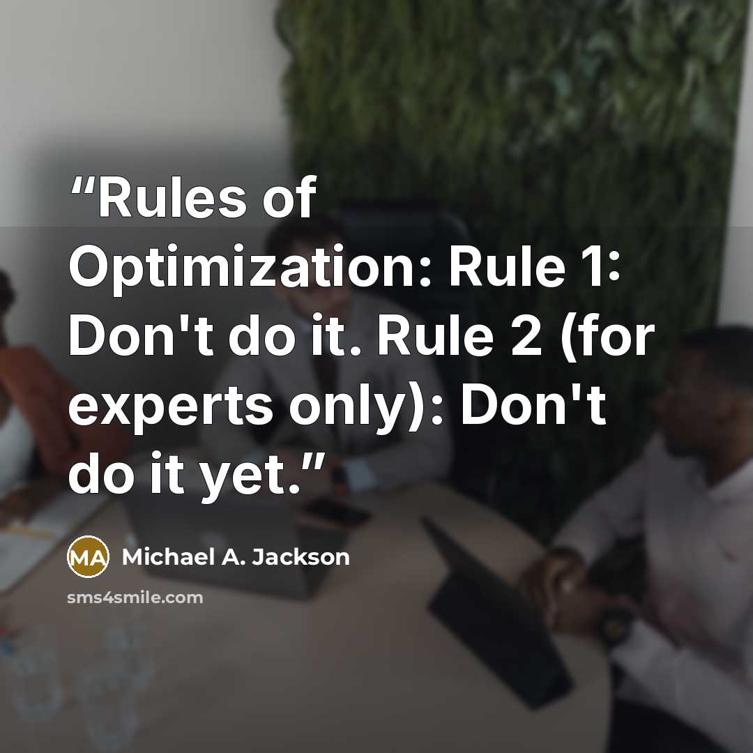 “Rules of Optimization: Rule 1: Don't do it. Rule 2 (for experts only): Don't do it yet.” quote by Michael A. Jackson