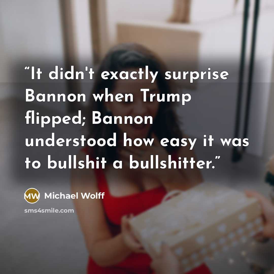 “It didn't exactly surprise Bannon when Trump flipped; Bannon understood how easy it was to bullshit a bullshitter.” quote by Michael Wolff