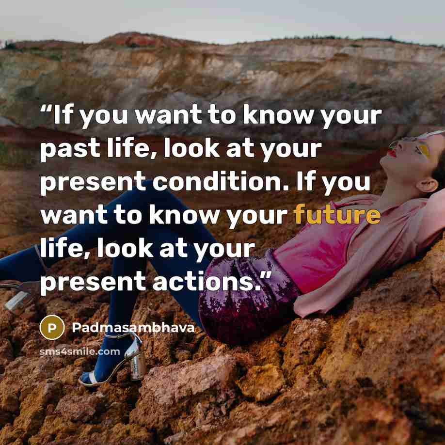 “If you want to know your past life, look at your present condition. If you want to know your future life, look at your present actions.” quote by Padmasambhava