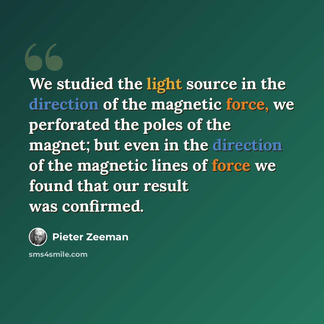 “We studied the light source in the direction of the magnetic force, we perforated the poles of the magnet; but even in the direction of the magnetic lines of force we found that our result was confirmed.” quote by Pieter Zeeman