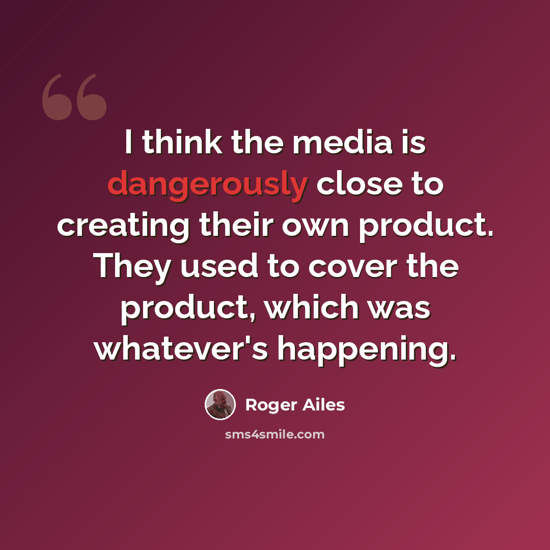 “I think the media is dangerously close to creating their own product. They used to cover the product, which was whatever's happening.” quote by Roger Ailes