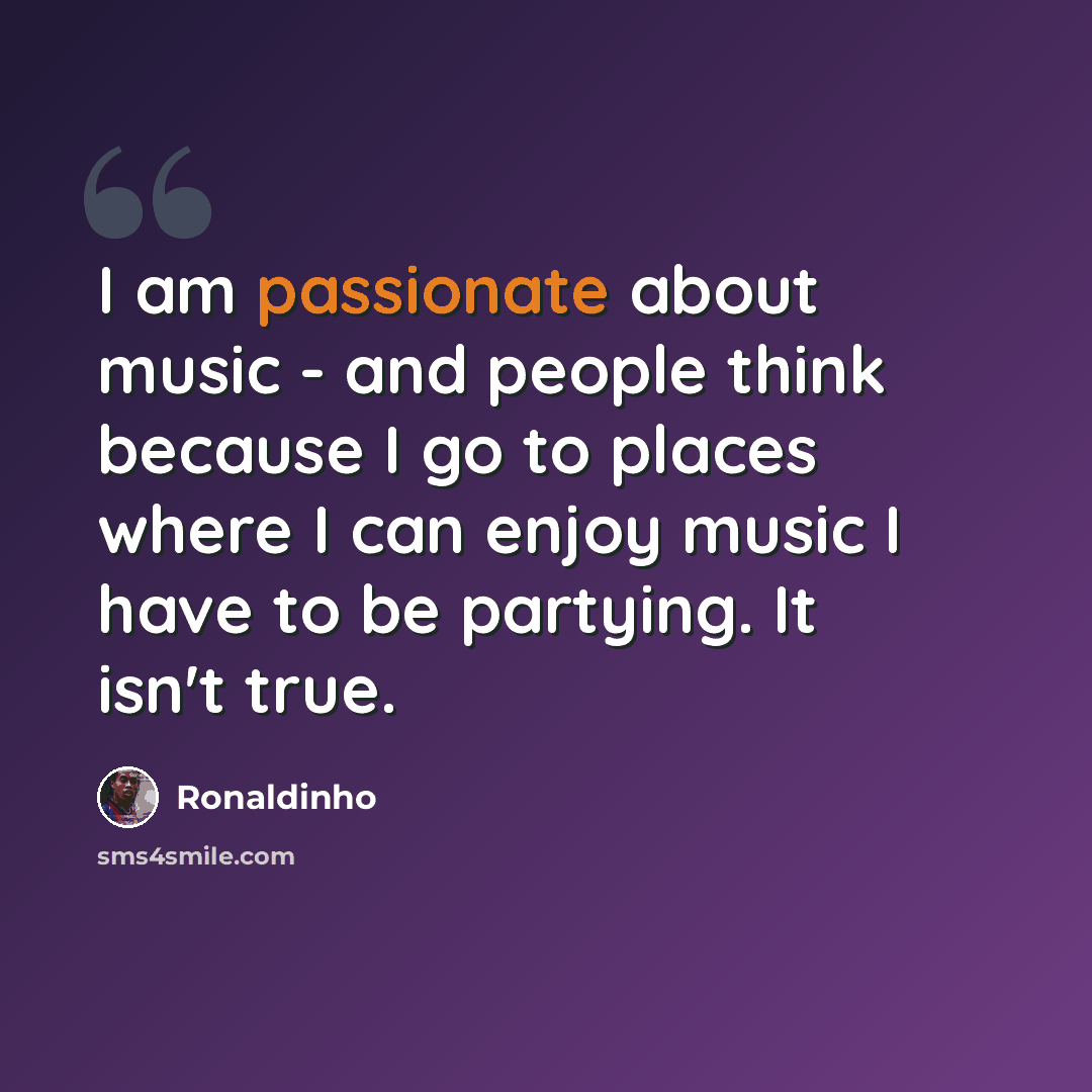“I am passionate about music - and people think because I go to places where I can enjoy music I have to be partying. It isn't true.” quote by Ronaldinho