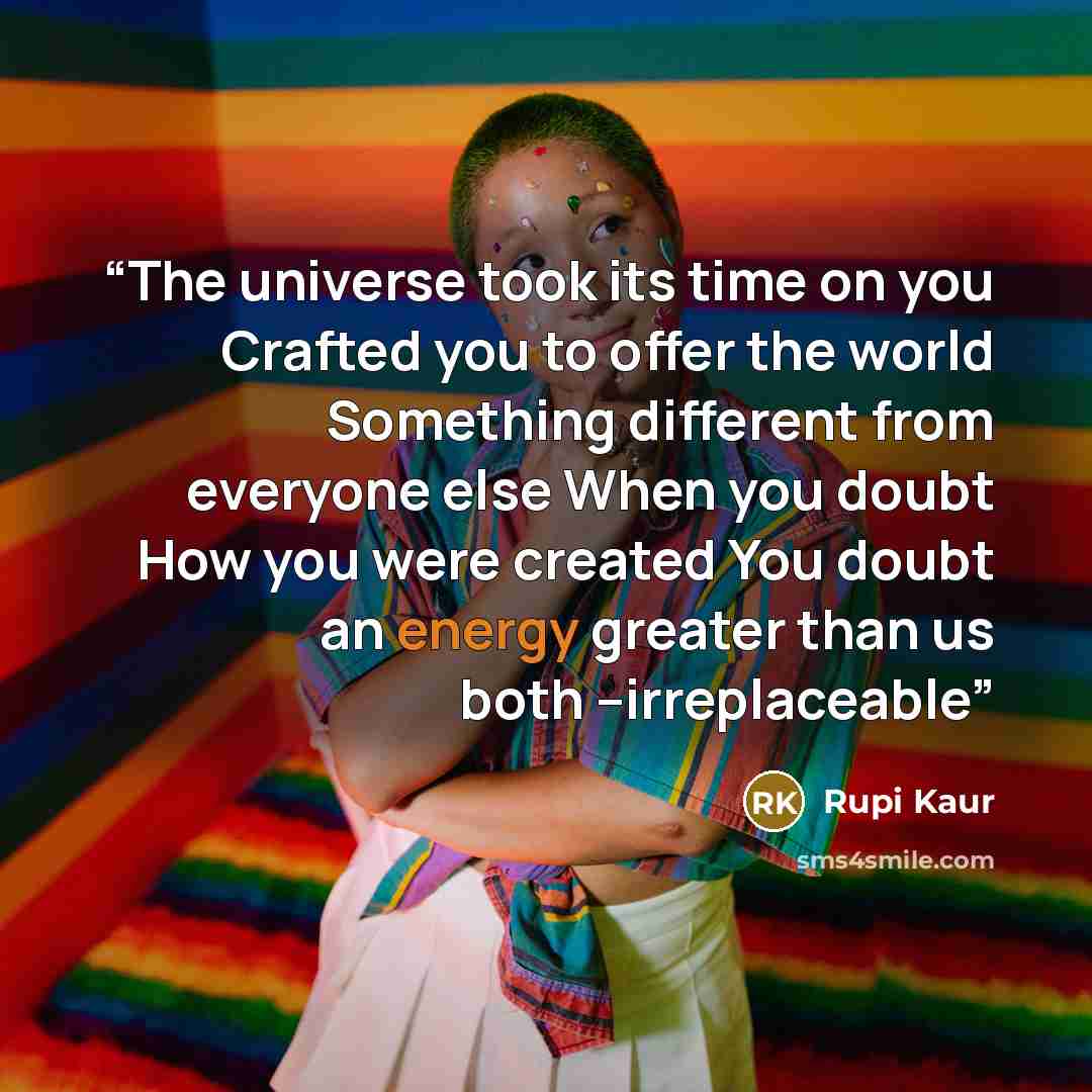 “The universe took its time on you Crafted you to offer the world Something different from everyone else When you doubt How you were created You doubt an energy greater than us both --irreplaceable” quote by Rupi Kaur