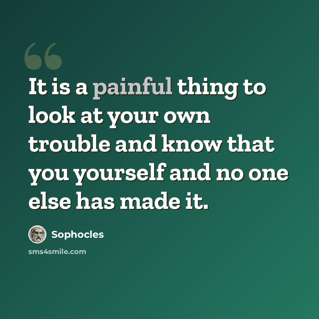 “It is a painful thing to look at your own trouble and know that you yourself and no one else has made it.” quote by Sophocles