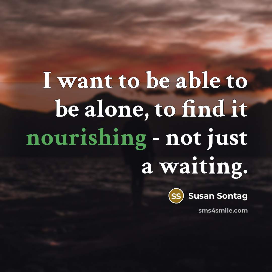 “I want to be able to be alone, to find it nourishing - not just a waiting.” quote by Susan Sontag