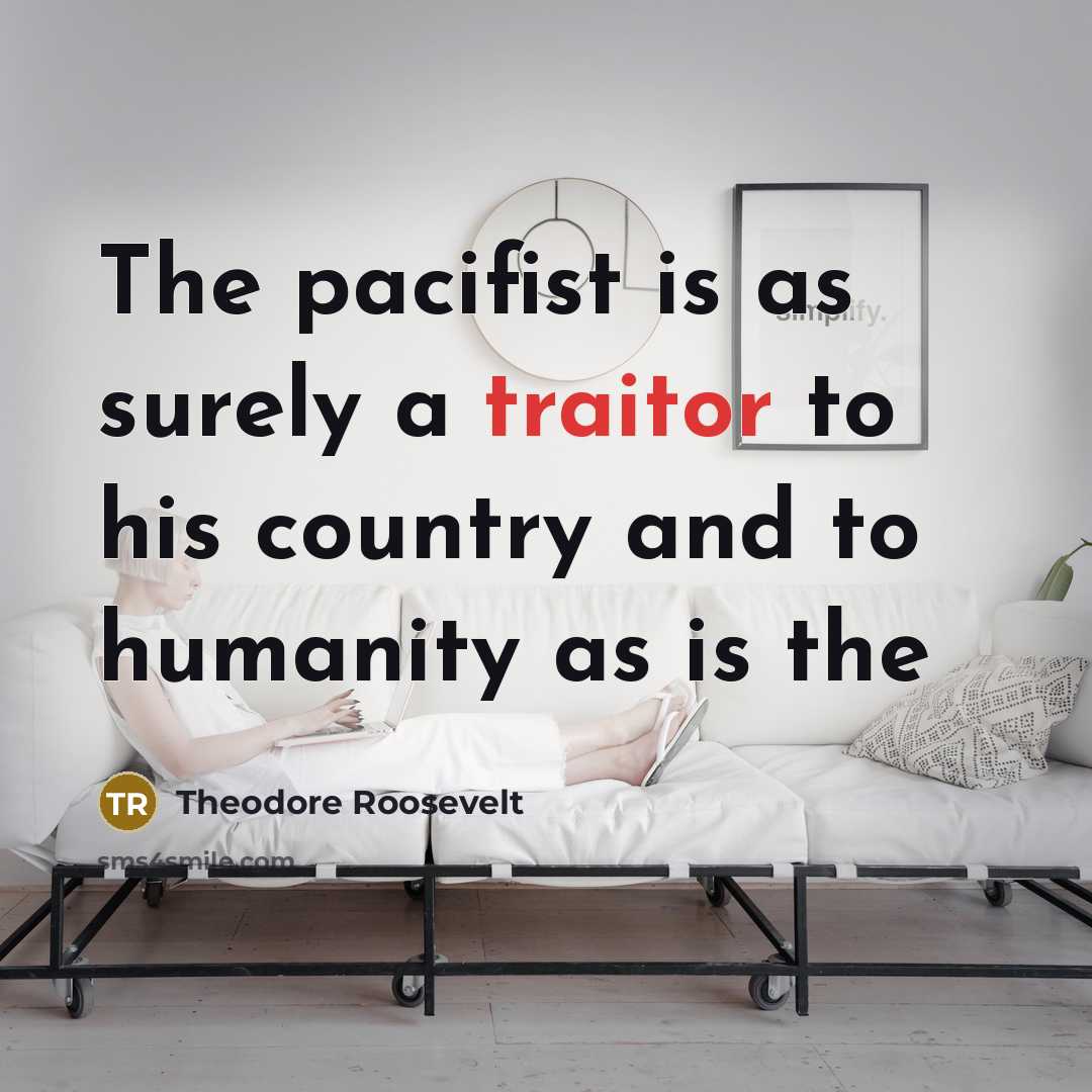“The pacifist is as surely a traitor to his country and to humanity as is the” quote by Theodore Roosevelt