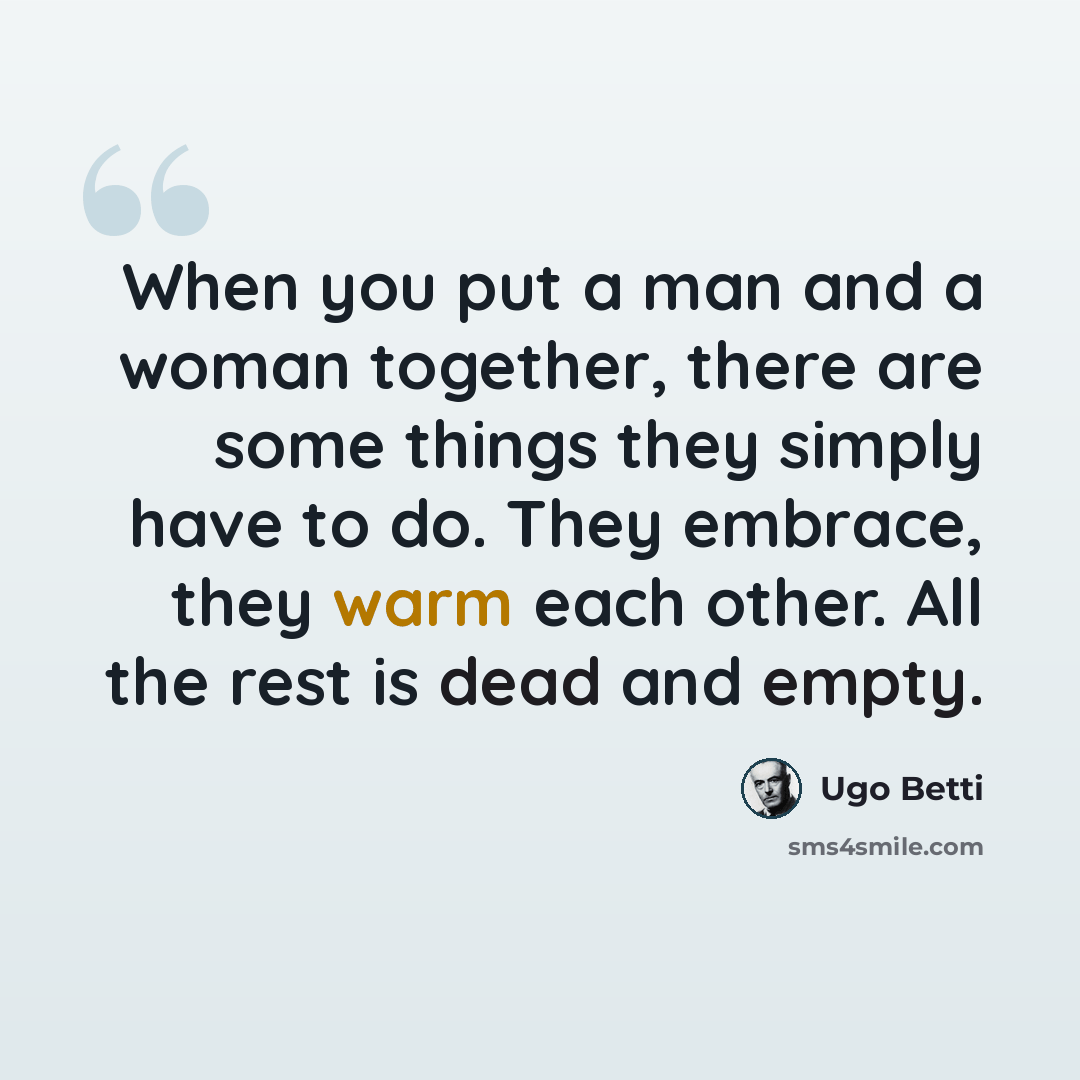 “When you put a man and a woman together, there are some things they simply have to do. They embrace, they warm each other. All the rest is dead and empty.” quote by Ugo Betti