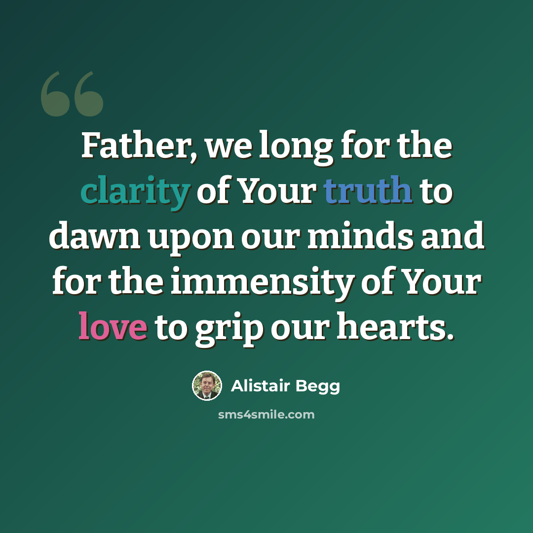 “Father, we long for the clarity of Your truth to dawn upon our minds and for the immensity of Your love to grip our hearts.” quote by Alistair Begg