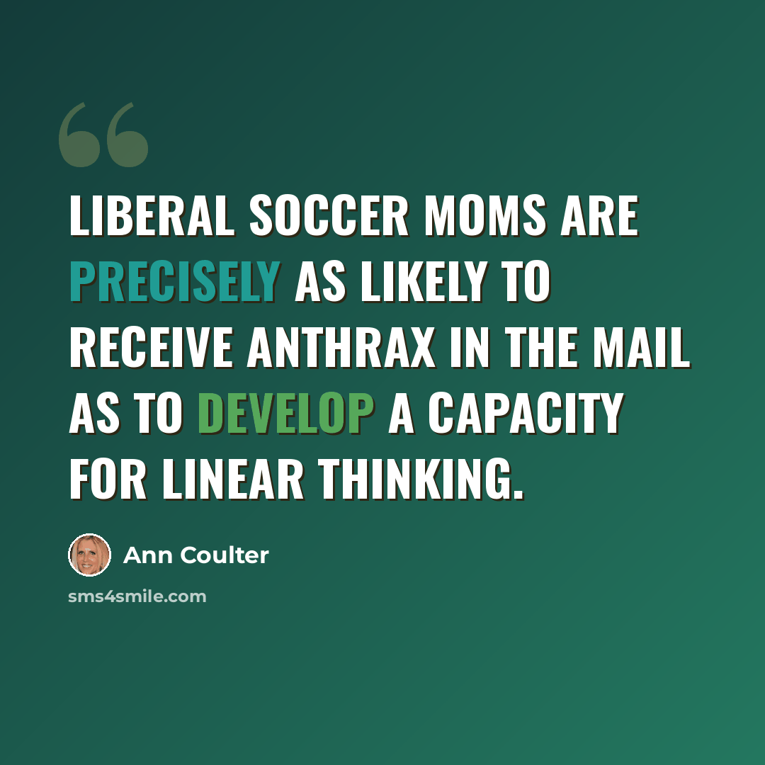 “Liberal soccer moms are precisely as likely to receive anthrax in the mail as to develop a capacity for linear thinking.” quote by Ann Coulter