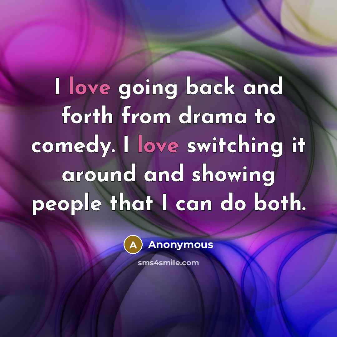 “I love going back and forth from drama to comedy. I love switching it around and showing people that I can do both.” quote by Anonymous