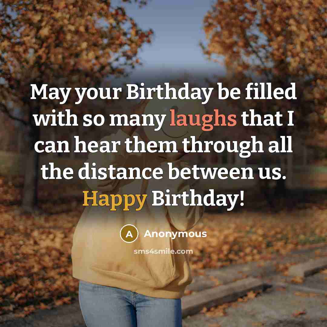 “May your Birthday be filled with so many laughs that I can hear them through all the distance between us. Happy Birthday!” quote by Anonymous