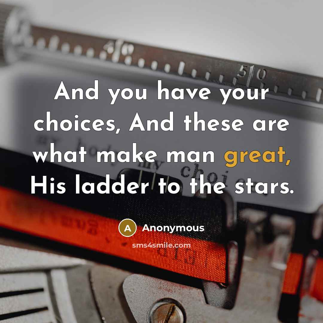 “And you have your choices, And these are what make man great, His ladder to the stars.” quote by Anonymous