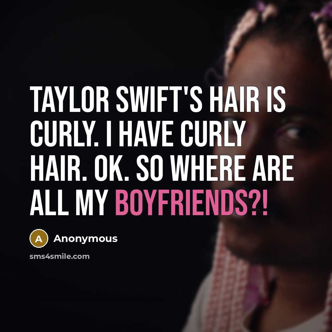 “Taylor Swift's hair is curly. I have curly hair. OK. So where are all MY boyfriends?!” quote by Anonymous