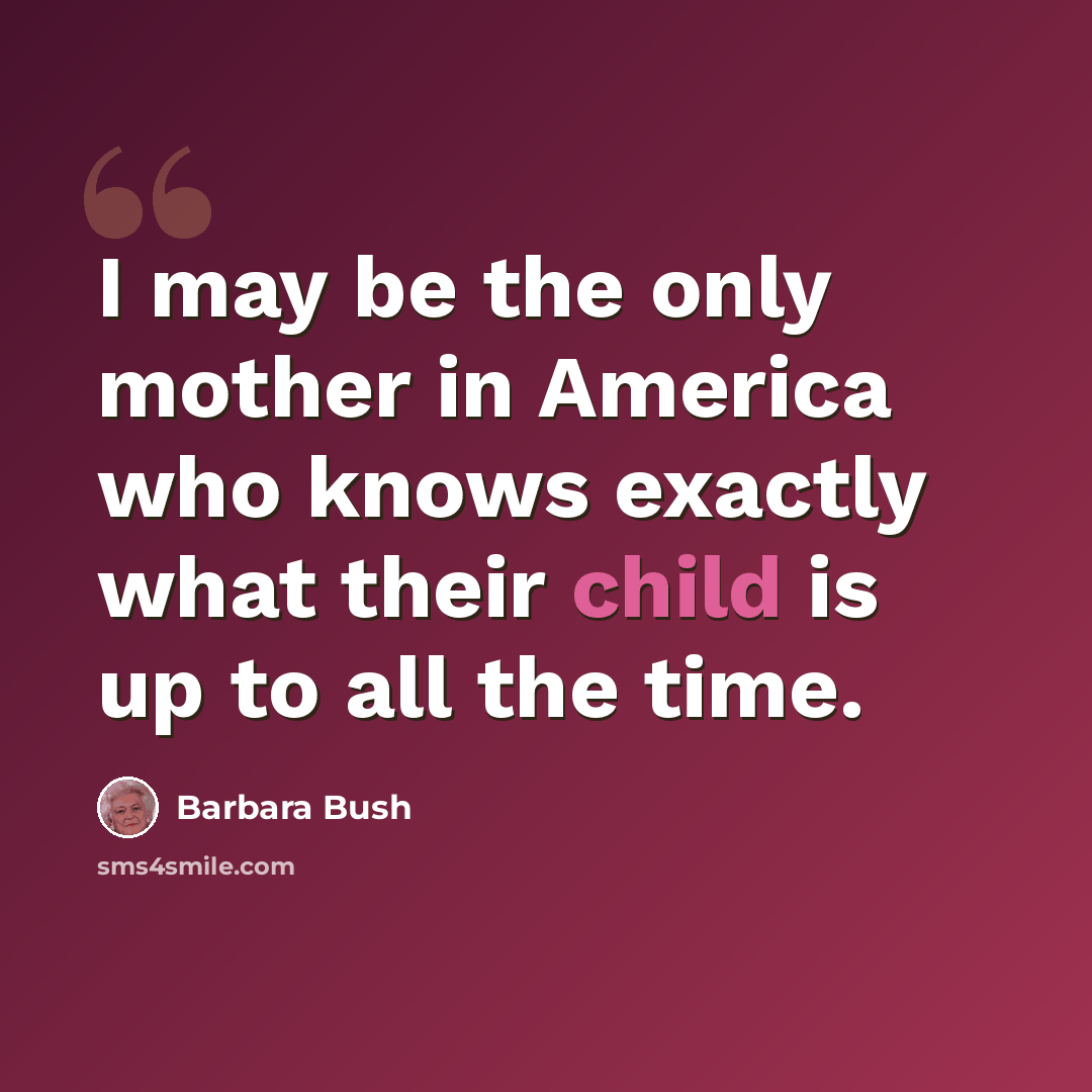 “I may be the only mother in America who knows exactly what their child is up to all the time.” quote by Barbara Bush