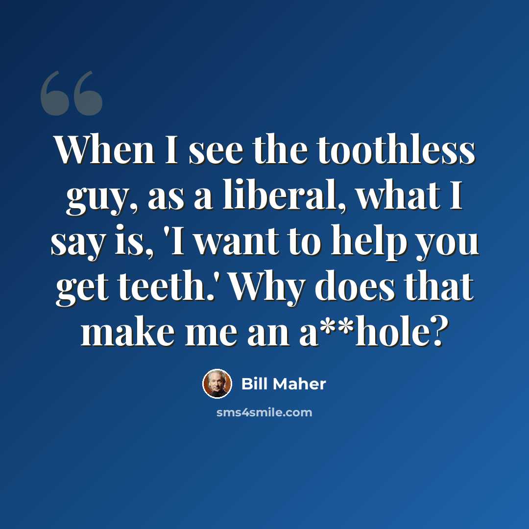 “When I see the toothless guy, as a liberal, what I say is, 'I want to help you get teeth.' Why does that make me an a**hole?” quote by Bill Maher