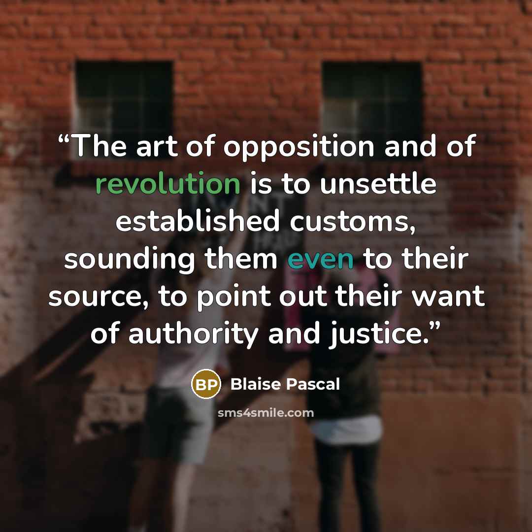 “The art of opposition and of revolution is to unsettle established customs, sounding them even to their source, to point out their want of authority and justice.” quote by Blaise Pascal
