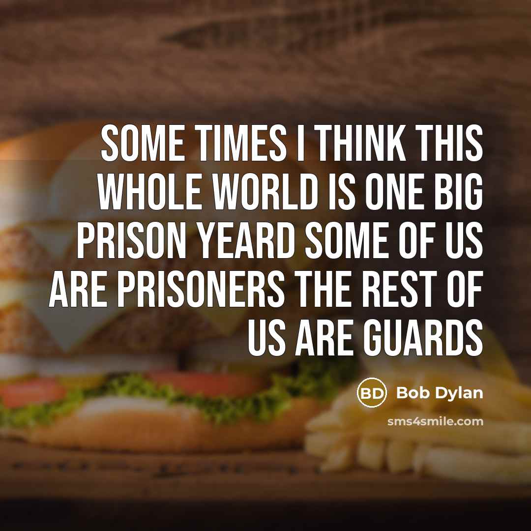 “Some times I think this whole world Is one big prison yeard Some of us are prisoners The rest of us are guards” quote by Bob Dylan